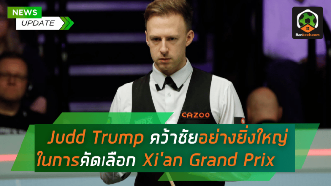 Judd Trump คว้าชัยอย่างยิ่งใหญ่ในการคัดเลือก Xi'an Grand Prix พร้อมเตรียมลุยศึกต่อไป