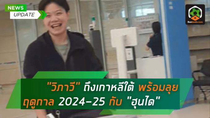 “วิภาวี” ถึงเกาหลีใต้ พร้อมลุยฤดูกาล 2024-25 กับ “ฮุนได” ที่ต้อนรับอย่างอบอุ่น