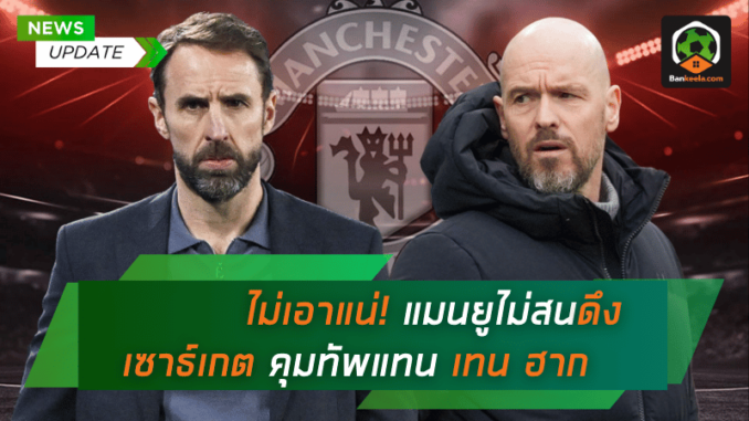 ไม่เอาแน่! แมนยูไม่สนดึง แกเร็ธ เซาธ์เกต คุมทัพแทน เอริค เทน ฮาก