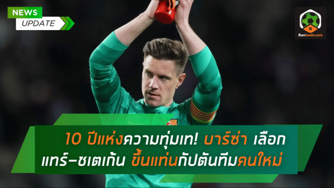 10 ปีแห่งความทุ่มเท! บาร์ซ่า เลือก แทร์-ชเตเก้น