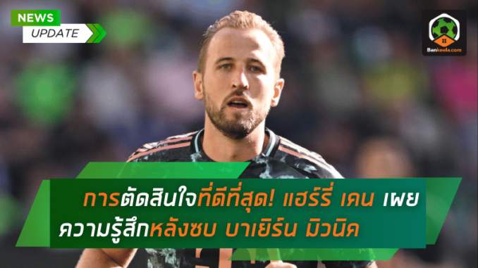 การตัดสินใจที่ดีที่สุด! แฮร์รี่ เคน เผยความรู้สึกหลังซบ บาเยิร์น มิวนิค