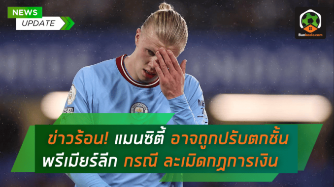 ข่าวร้อน! แมนซิตี้ อาจถูกปรับตกชั้นจาก พรีเมียร์ลีก กรณี ละเมิดกฏการเงิน