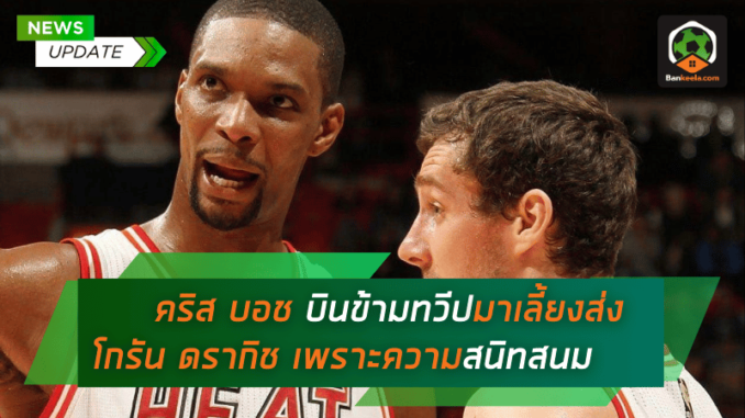 คริส บอช ยอมบินข้ามทวีปมาเลี้ยงส่ง โกรัน ดรากิช เผยเหตุผลเพราะความสนิทสนมที่ยาวนาน