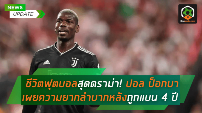 ชีวิตฟุตบอลสุดดราม่า! ปอล ป็อกบา เผยความยากลำบากหลังถูกแบน 4 ปี