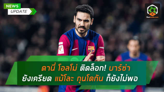 ดานี่ โอลโม่ ติดล็อก! บาร์ซ่ายังเครียด แม้โละ กุนโดกัน คืนให้ แมนฯ ซิตี้ ก็ยังไม่พอ