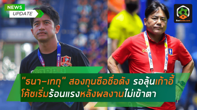 ธนา-เทกุ สองกุนซือชื่อดัง รอลุ้นชะตากรรม! เก้าอี้โค้ชเริ่มร้อนแรงหลังผลงานไม่เข้าตา