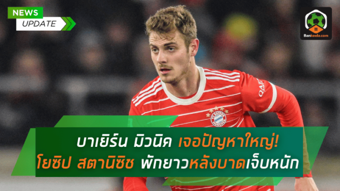 บาเยิร์น มิวนิค เจอปัญหาใหญ่! โยซิป สตานิซิช พักยาวกว่าเดือนครึ่งหลังบาดเจ็บหนัก