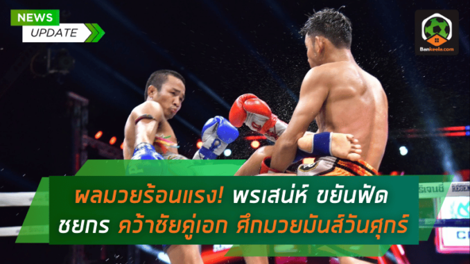 ผลมวยร้อนแรง! พรเสน่ห์ ขยันฟัด ชยกร คว้าชัยคู่เอกศึกมวยมันส์วันศุกร์