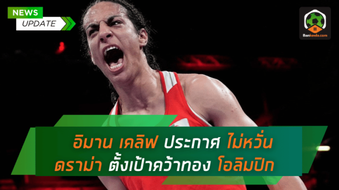 พร้อมฟาดฟัน! อิมาน เคลิฟ ประกาศไม่หวั่นดราม่า ตั้งเป้าคว้าทองโอลิมปิก