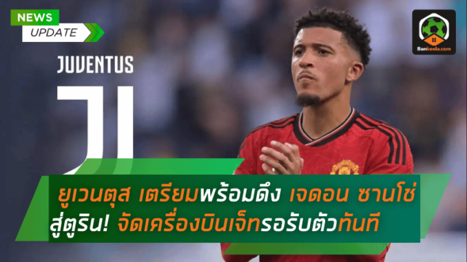 ยูเวนตุส เตรียมความพร้อมดึง เจดอน ซานโช่ สู่ตูริน! จัดเครื่องบินเจ็ทรอรับตัวทันที