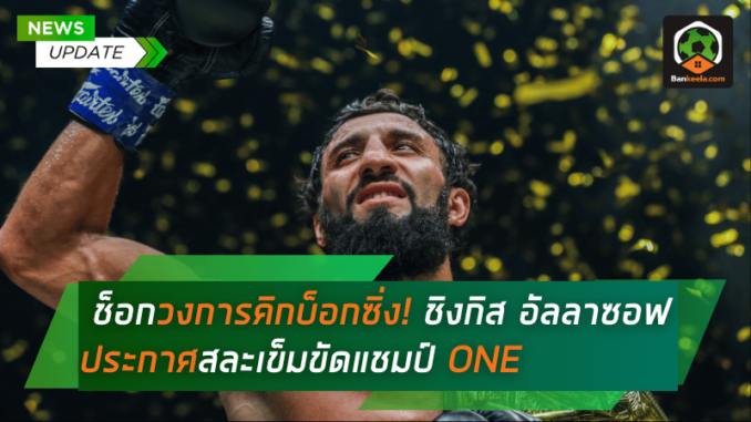 วงการคิกบ็อกซิ่งสะเทือน! ชิงกิส อัลลาซอฟ ประกาศสละเข็มขัดแชมป์ ONE รุ่นเฟเธอร์เวต