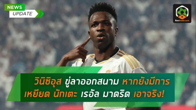 วินิซิอุส ขู่ลาออกสนามหากยังมีการเหยียด นักเตะ เรอัล มาดริด เอาจริง