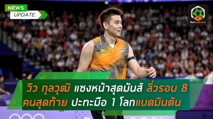 วิว กุลวุฒิ แซงหน้าสุดมันส์ ลิ่วรอบ 8 คนสุดท้าย ปะทะมือ 1 โลกแบดมินตันโอลิมปิก