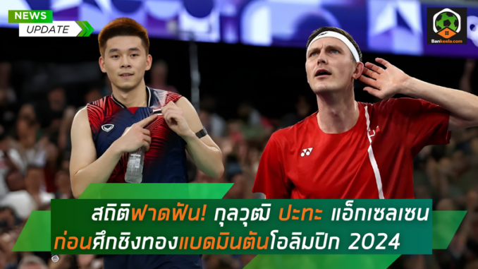 สถิติฟาดฟัน! กุลวุฒิ ปะทะ แอ็กเซลเซน ก่อนศึกชิงทองแบดมินตันโอลิมปิก 2024 (1)
