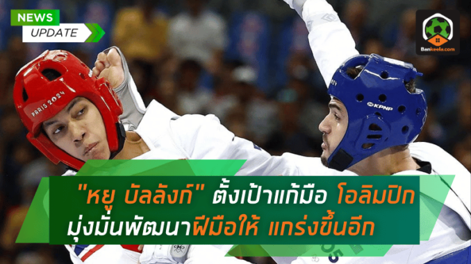 “หยู บัลลังก์” ตั้งเป้าแก้มือ โอลิมปิกหนหน้า มุ่งมั่นพัฒนาฝีมือให้แกร่งขึ้นอีก