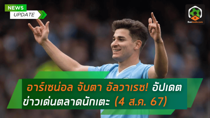 อาร์เซน่อล จับตา อัลวาเรซ! อัปเดตข่าวเด่นตลาดนักเตะ (4 ส.ค. 67)