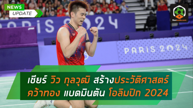 เชียร์ วิว กุลวุฒิ สร้างประวัติศาสตร์คว้าทองแบดมินตันโอลิมปิก 2024