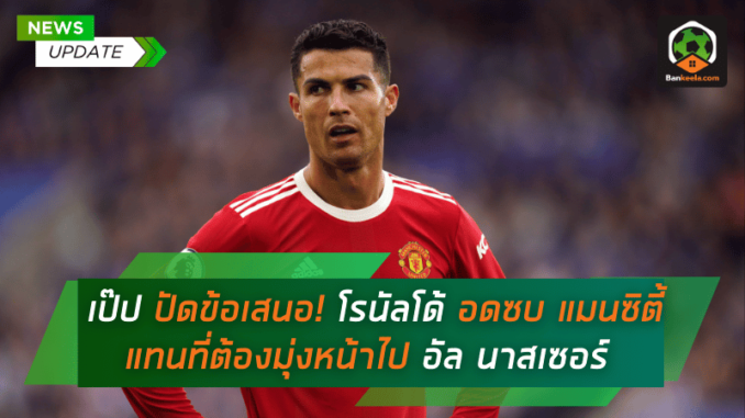 เป๊ป ปัดข้อเสนอ! โรนัลโด้ อดซบ แมนซิตี้ แทนที่ต้องมุ่งหน้าไปอัล นาสเซอร์