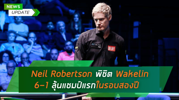 Neil Robertson พิชิต Wakelin 6-1 ทะลุชิง BetVictor English Open ลุ้นแชมป์แรกในรอบสองปี