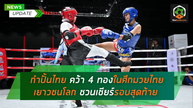 กำปั้นไทยผงาด คว้า 4 เหรียญทองในศึกมวยไทยเยาวชนโลก ชวนแฟนเชียร์นักชกรอบสุดท้าย