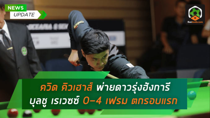 ควิด คิวเฮาส์ พ่ายดาวรุ่งฮังการี บุลชู เรเวซซ์ 0-4 เฟรม ตกรอบแรก สนุกเกอร์
