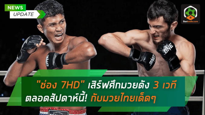 ช่อง 7HD เสิร์ฟศึกมวยดัง 3 เวทีตลอดสัปดาห์นี้