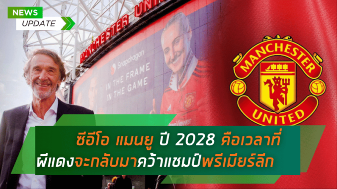 ซีอีโอ แมนยู กำหนดเป้าหมาย! ปี 2028 คือเวลาที่ผีแดง