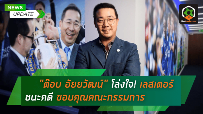 ต๊อบ อัยยวัฒน์ โล่งใจเต็มที่! เลสเตอร์ ชนะคดี