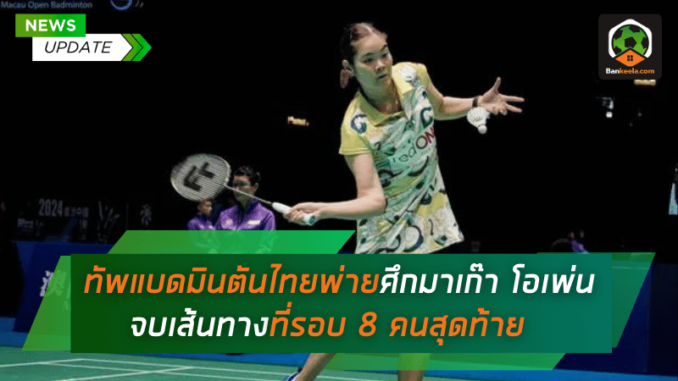 ทัพแบดมินตันไทยพ่ายศึกมาเก๊า โอเพ่น 2024 จบเส้นทางที่รอบ 8 คนสุดท้าย