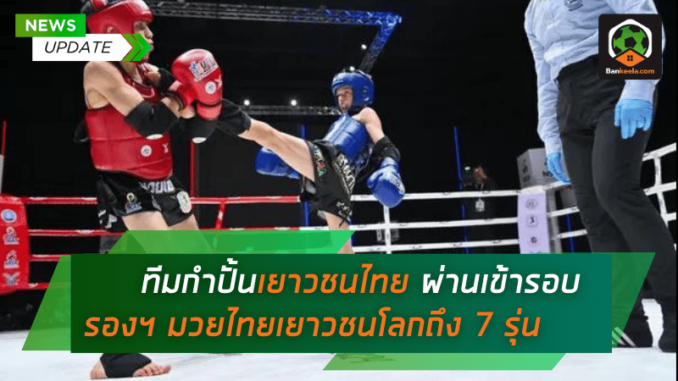 ทีมกำปั้นเยาวชนไทยฟอร์มร้อนแรง! ผ่านเข้ารอบรองฯ มวยไทยเยาวชนโลกถึง 7 รุ่น