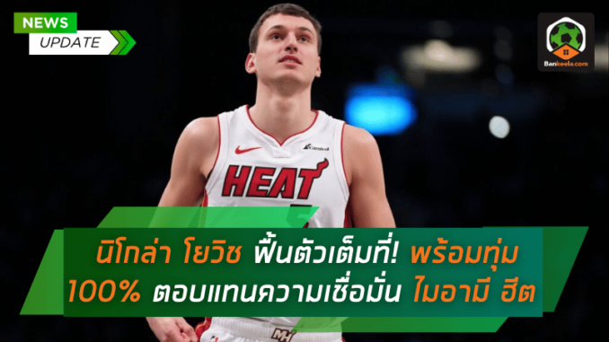 นิโกล่า โยวิช ฟื้นตัวเต็มที่! พร้อมทุ่มเท 100% เพื่อตอบแทนความเชื่อมั่นของ ไมอามี ฮีต
