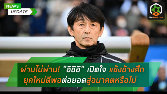 ผ่านไม่ผ่าน! อิชิอิ เปิดใจชัดเจน แข้งช้างศึกยุคใหม่ดีพอต่อยอดสู่อนาคตหรือไม่