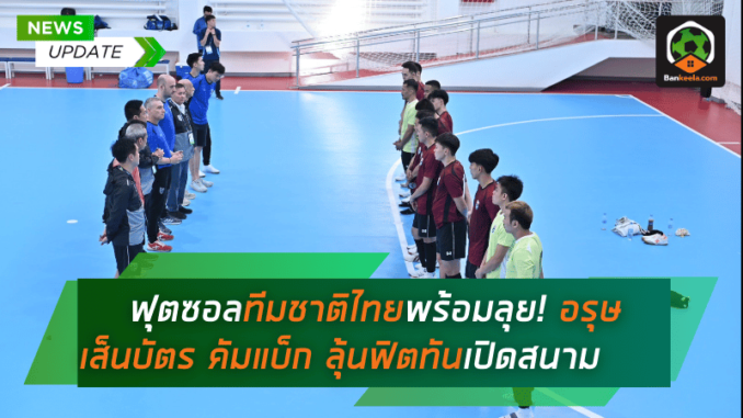 ฟุตซอลทีมชาติไทยพร้อมลุย! อรุษ เส็นบัตร