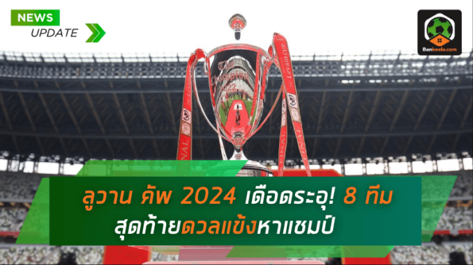 ลูวาน คัพ 2024 เดือดระอุ! 8 ทีมสุดท้ายดวลแข้งหาแชมป์