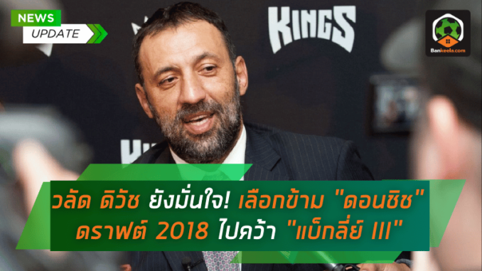 วลัด ดิวัช ยังมั่นใจ! เลือกข้าม ดอนชิช ดราฟต์ 2018 ไปคว้า