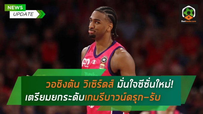 วอชิงตัน วิเซิร์ดส์ มั่นใจซีซั่นใหม่! เตรียมยกระดับเกมรีบาวน์ดรุก