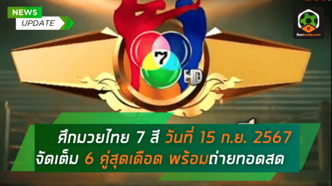ศึกมวยไทย 7 สี วันอาทิตย์ที่ 15 ก.ย. 2567 จัดเต็ม 6 คู่สุดเดือด