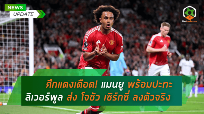 ศึกแดงเดือด! แมนยู พร้อมปะทะ ลิเวอร์พูล ส่ง โจชัว เซิร์กซี่ ลงตัวจริง