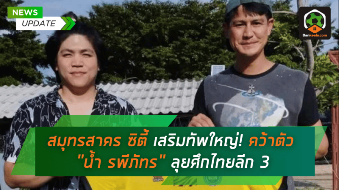สมุทรสาคร ซิตี้ เสริมทัพใหญ่! คว้าตัว น้ำ รพีภัทร