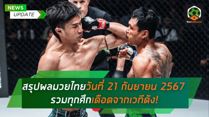 สรุปผลมวยไทยประจำวันที่ 21 กันยายน 2567 รวมทุกศึกเดือดจากเวทีดัง!