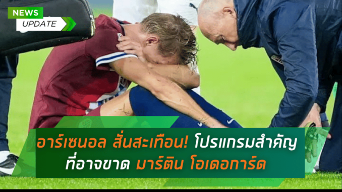 อาร์เซนอล สั่นสะเทือน! โปรแกรมสำคัญที่อาจขาด มาร์ติน โอเดอการ์ด