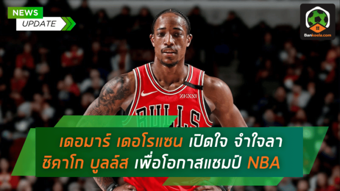เดอมาร์ เดอโรแซน เปิดใจ จำใจลาชิคาโก บูลล์ส เพื่อโอกาสคว้าแชมป์เอ็นบีเอ