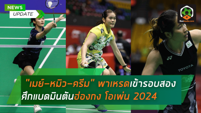 เมย์-หมิว-ครีม ฟอร์มเฉียบ! พาเหรดเข้ารอบสอง ศึกแบดมินตันฮ่องกง