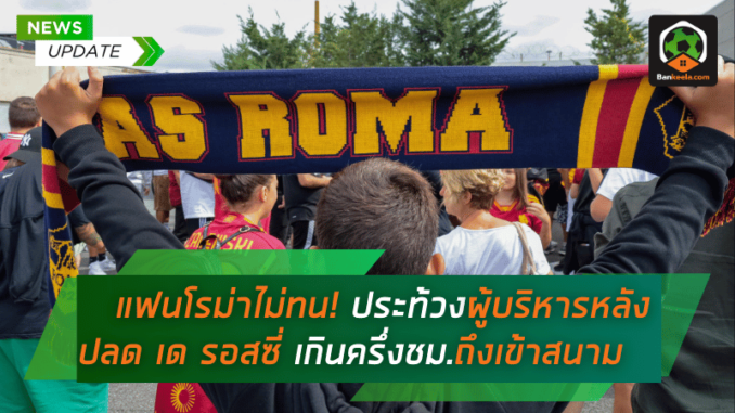 แฟนโรม่าไม่ยอมทน! ประท้วงผู้บริหารหลังปลด เด รอสซี่ ช้าเกินครึ่งชั่วโมงถึงเข้าสนาม