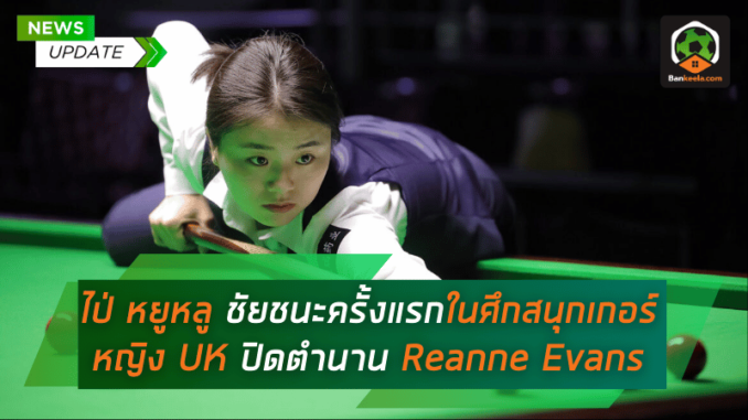 ไป่ หยูหลู คว้าชัยชนะครั้งแรกในศึกสนุกเกอร์หญิง UK ปิดตำนาน Reanne Evans