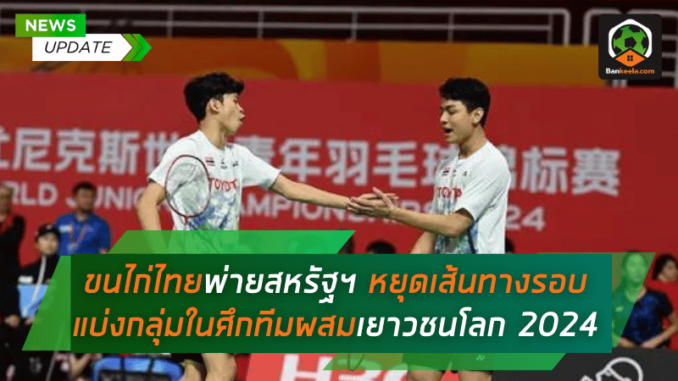 ขนไก่ไทยพ่ายสหรัฐฯ หยุดเส้นทางรอบแบ่งกลุ่มในศึกทีมผสมเยาวชนโลก
