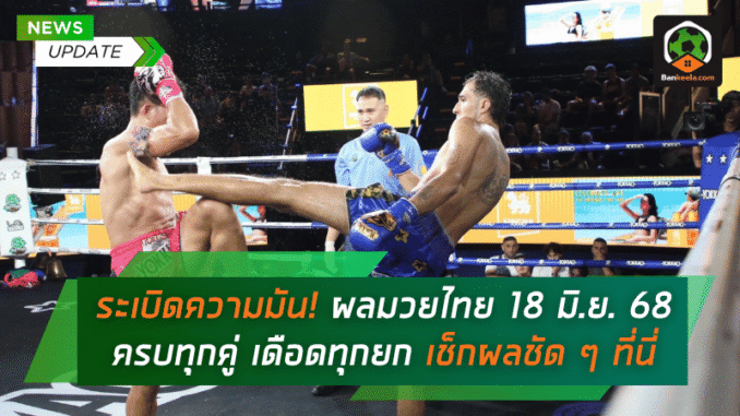 ผลมวยไทย 18 มิ.ย. 68 ครบทุก